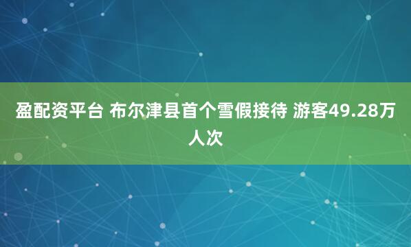 盈配资平台 布尔津县首个雪假接待 游客49.28万人次