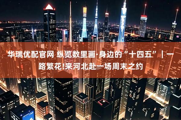 华瑞优配官网 纵览数里画·身边的“十四五”｜一路繁花!来河北赴一场周末之约