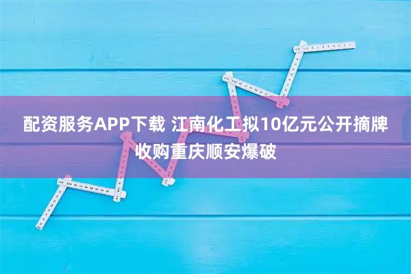配资服务APP下载 江南化工拟10亿元公开摘牌收购重庆顺安爆破
