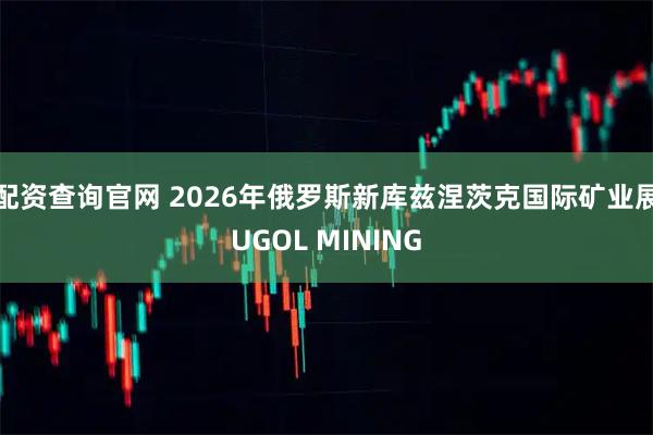 配资查询官网 2026年俄罗斯新库兹涅茨克国际矿业展UGOL MINING