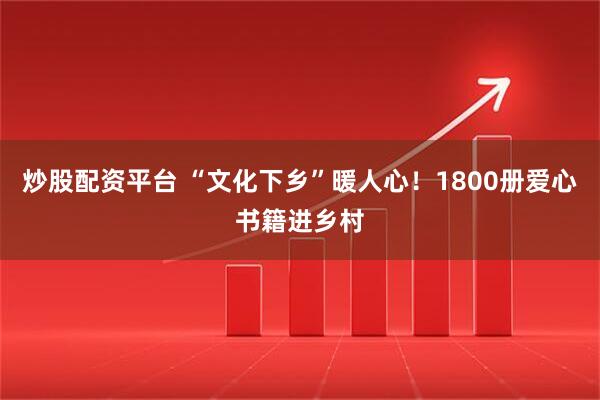 炒股配资平台 “文化下乡”暖人心！1800册爱心书籍进乡村