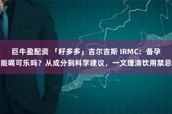 巨牛盈配资 「籽多多」吉尔吉斯 IRMC：备孕能喝可乐吗？从成分到科学建议，一文理清饮用禁忌