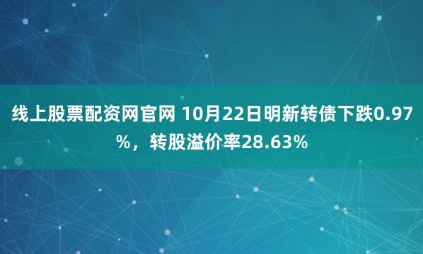 线上股票配资网官网 10月22日明新转债下跌0.97%，转股溢价率28.63%