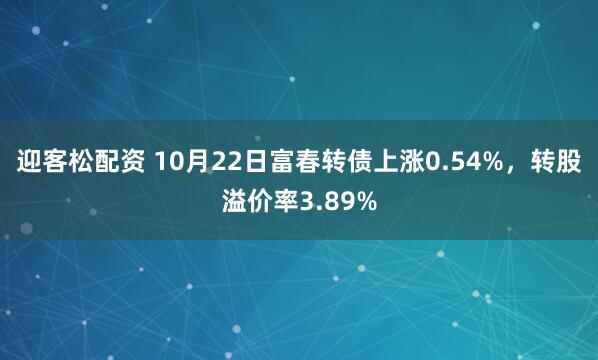 迎客松配资 10月22日富春转债上涨0.54%，转股溢价率3.89%