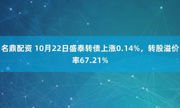 名鼎配资 10月22日盛泰转债上涨0.14%，转股溢价率67.21%