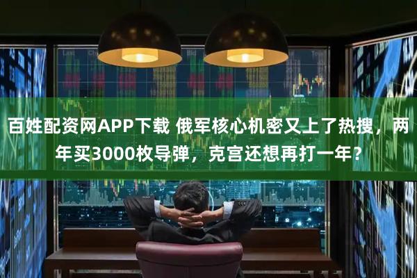 百姓配资网APP下载 俄军核心机密又上了热搜，两年买3000枚导弹，克宫还想再打一年？