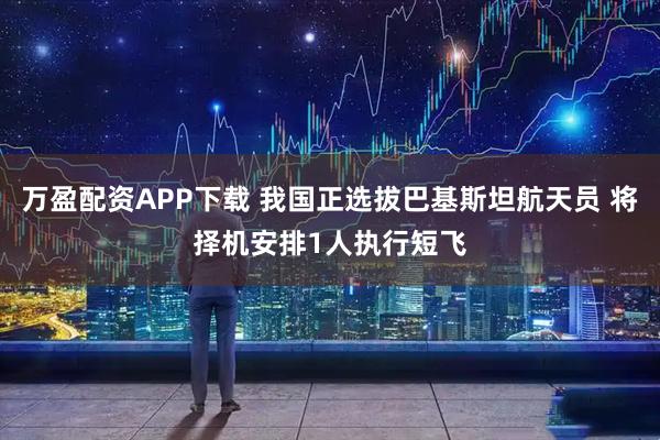 万盈配资APP下载 我国正选拔巴基斯坦航天员 将择机安排1人执行短飞