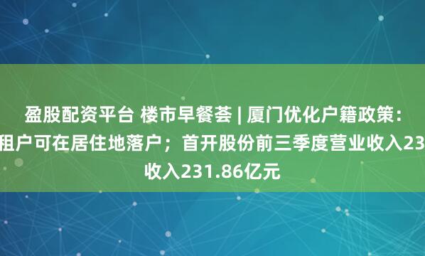 盈股配资平台 楼市早餐荟 | 厦门优化户籍政策：符合条件租户可在居住地落户；首开股份前三季度营业收入231.86亿元