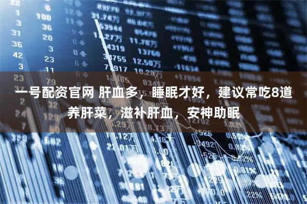 一号配资官网 肝血多，睡眠才好，建议常吃8道养肝菜，滋补肝血，安神助眠