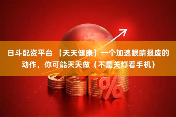 日斗配资平台 【天天健康】一个加速眼睛报废的动作，你可能天天做（不是关灯看手机）