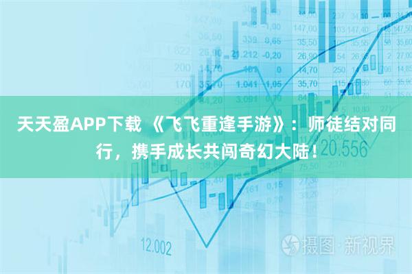 天天盈APP下载 《飞飞重逢手游》：师徒结对同行，携手成长共闯奇幻大陆！