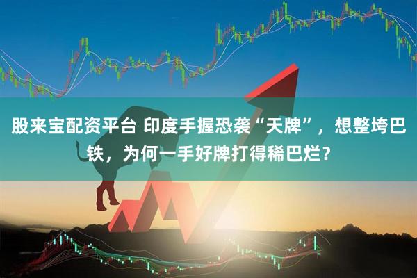 股来宝配资平台 印度手握恐袭“天牌”，想整垮巴铁，为何一手好牌打得稀巴烂？