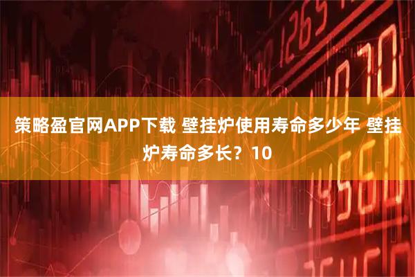 策略盈官网APP下载 壁挂炉使用寿命多少年 壁挂炉寿命多长？10