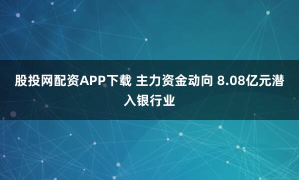 股投网配资APP下载 主力资金动向 8.08亿元潜入银行业