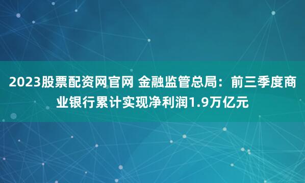 2023股票配资网官网 金融监管总局：前三季度商业银行累计实现净利润1.9万亿元
