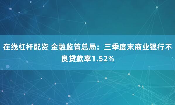 在线杠杆配资 金融监管总局：三季度末商业银行不良贷款率1.52%