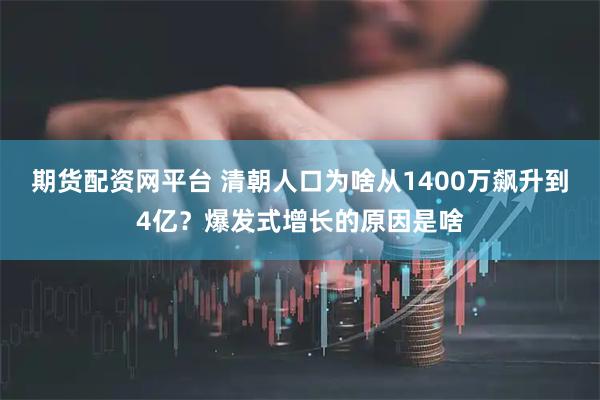 期货配资网平台 清朝人口为啥从1400万飙升到4亿？爆发式增长的原因是啥