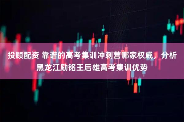 投顾配资 靠谱的高考集训冲刺营哪家权威，分析黑龙江励铭王后雄高考集训优势