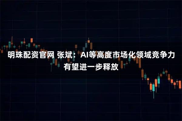 明珠配资官网 张斌：AI等高度市场化领域竞争力有望进一步释放