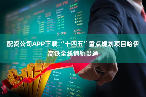 配资公司APP下载 “十四五”重点规划项目哈伊高铁全线铺轨贯通
