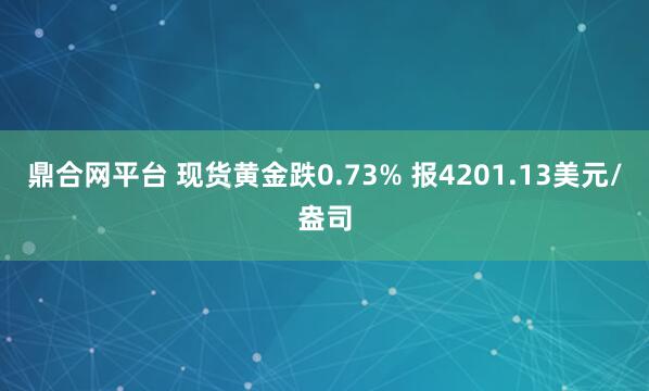 鼎合网平台 现货黄金跌0.73% 报4201.13美元/盎司