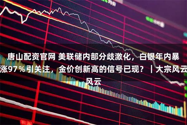 唐山配资官网 美联储内部分歧激化，白银年内暴涨97％引关注，金价创新高的信号已现？｜大宗风云