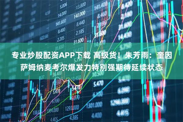 专业炒股配资APP下载 高级货！朱芳雨：奎因萨姆纳麦考尔爆发力特别强期待延续状态