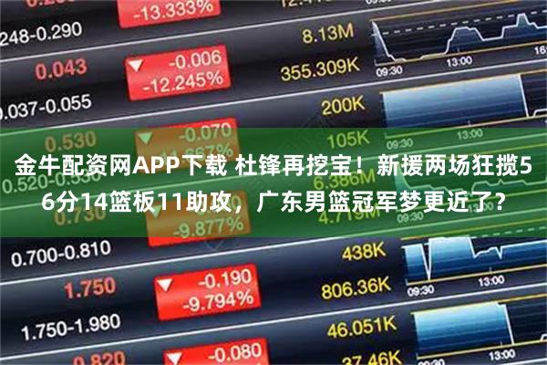 金牛配资网APP下载 杜锋再挖宝！新援两场狂揽56分14篮板11助攻，广东男篮冠军梦更近了？