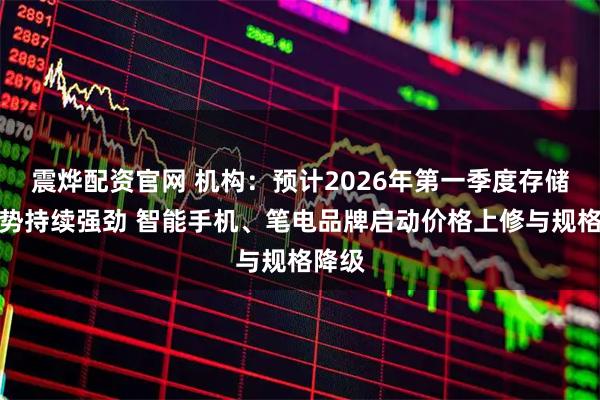 震烨配资官网 机构：预计2026年第一季度存储器涨势持续强劲 智能手机、笔电品牌启动价格上修与规格降级