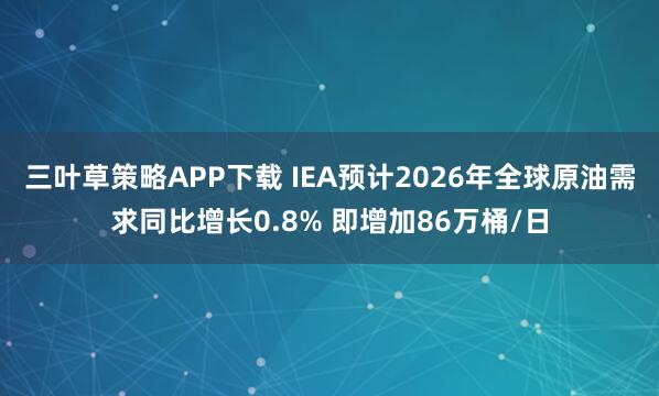 三叶草策略APP下载 IEA预计2026年全球原油需求同比增长0.8% 即增加86万桶/日
