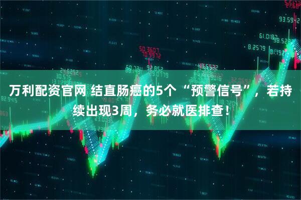 万利配资官网 结直肠癌的5个 “预警信号”，若持续出现3周，务必就医排查！