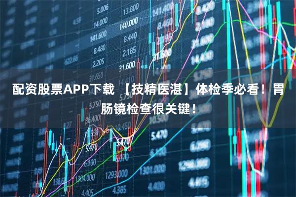配资股票APP下载 【技精医湛】体检季必看！胃肠镜检查很关键！