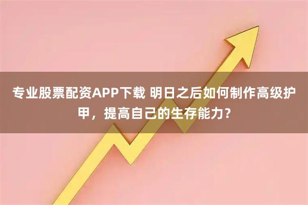 专业股票配资APP下载 明日之后如何制作高级护甲，提高自己的生存能力？