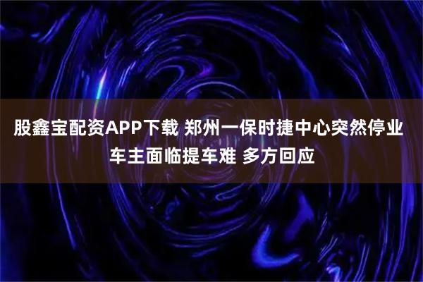股鑫宝配资APP下载 郑州一保时捷中心突然停业 车主面临提车难 多方回应