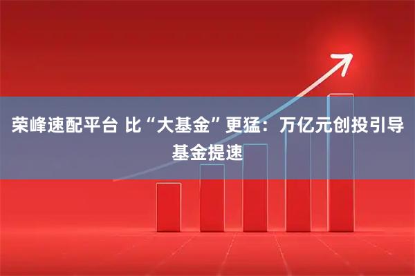 荣峰速配平台 比“大基金”更猛：万亿元创投引导基金提速