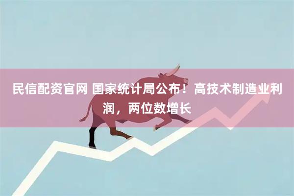 民信配资官网 国家统计局公布！高技术制造业利润，两位数增长