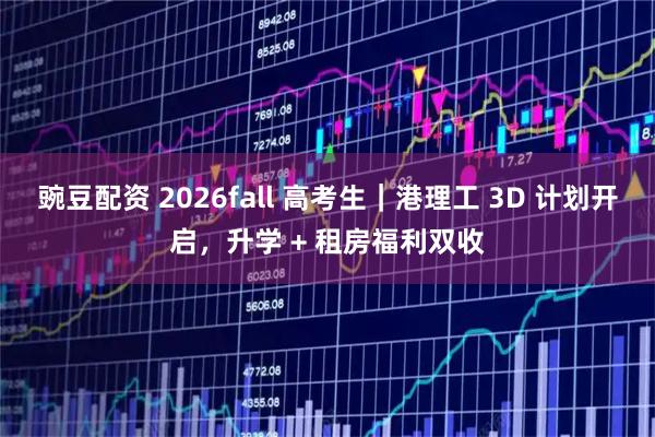 豌豆配资 2026fall 高考生｜港理工 3D 计划开启，升学 + 租房福利双收