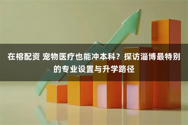 在榕配资 宠物医疗也能冲本科？探访淄博最特别的专业设置与升学路径