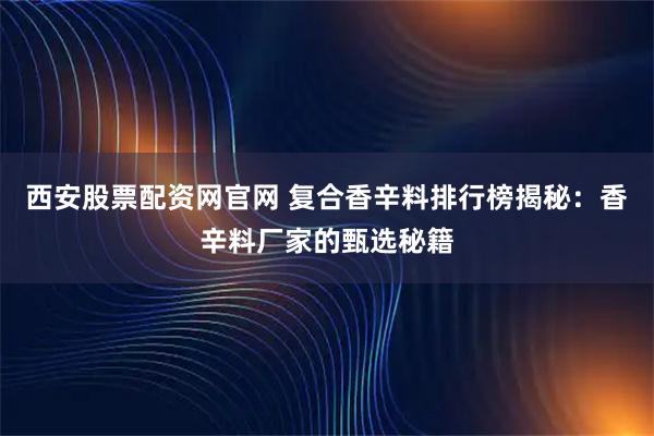 西安股票配资网官网 复合香辛料排行榜揭秘：香辛料厂家的甄选秘籍