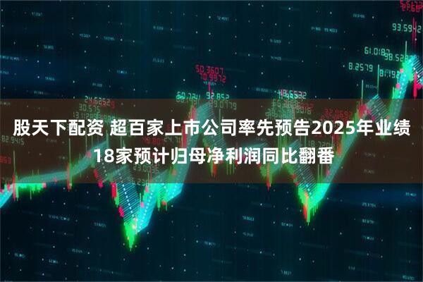 股天下配资 超百家上市公司率先预告2025年业绩 18家预计归母净利润同比翻番