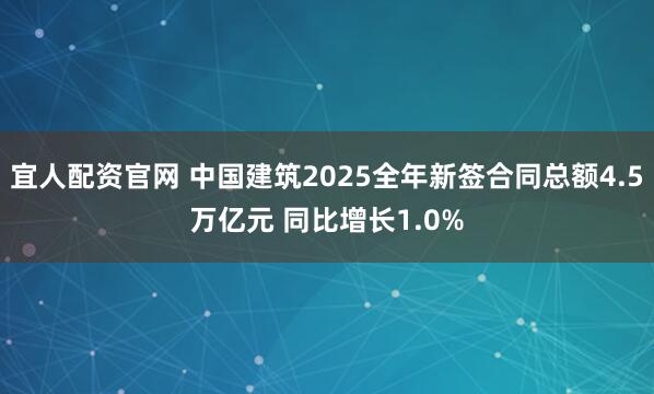 宜人配资官网 中国建筑2025全年新签合同总额4.5万亿元 同比增长1.0%