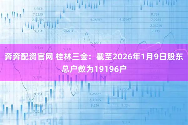 奔奔配资官网 桂林三金：截至2026年1月9日股东总户数为19196户