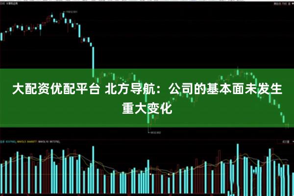 大配资优配平台 北方导航：公司的基本面未发生重大变化