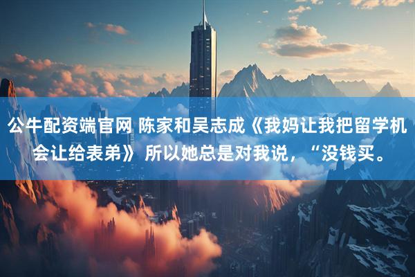 公牛配资端官网 陈家和吴志成《我妈让我把留学机会让给表弟》 所以她总是对我说，“没钱买。