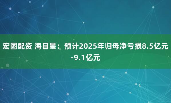 宏图配资 海目星：预计2025年归母净亏损8.5亿元-9.1亿元