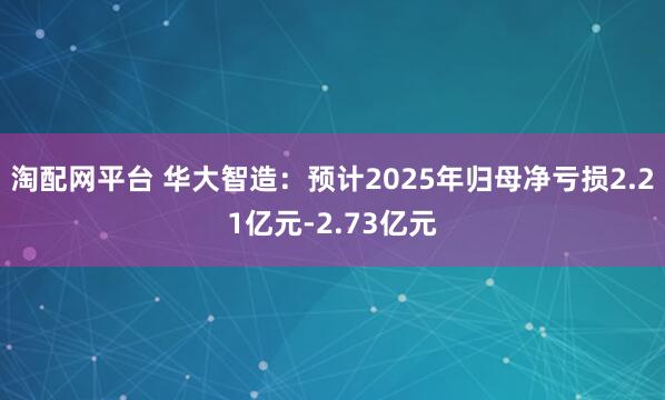 淘配网平台 华大智造：预计2025年归母净亏损2.21亿元-2.73亿元