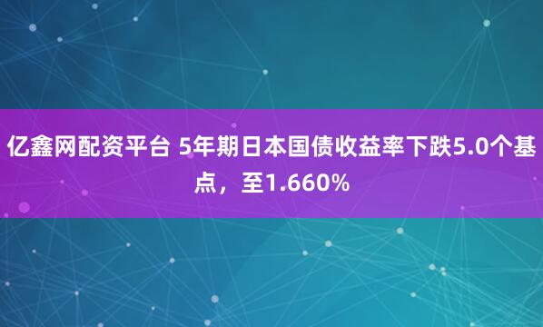 亿鑫网配资平台 5年期日本国债收益率下跌5.0个基点，至1.660%