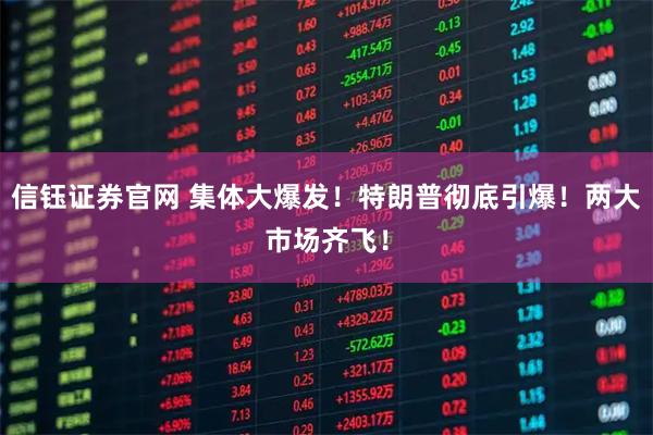 信钰证券官网 集体大爆发！特朗普彻底引爆！两大市场齐飞！