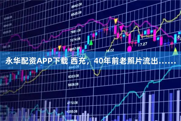 永华配资APP下载 西充，40年前老照片流出……