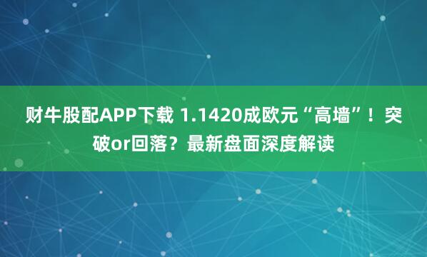 财牛股配APP下载 1.1420成欧元“高墙”！突破or回落？最新盘面深度解读